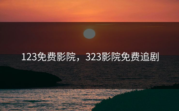123免费影院，323影院免费追剧