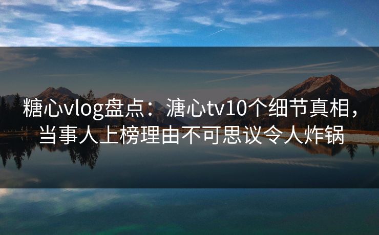 糖心vlog盘点：溏心tv10个细节真相，当事人上榜理由不可思议令人炸锅