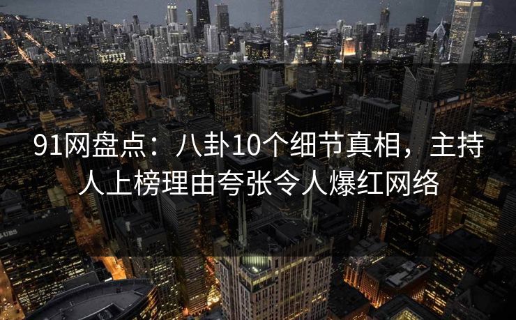 91网盘点：八卦10个细节真相，主持人上榜理由夸张令人爆红网络
