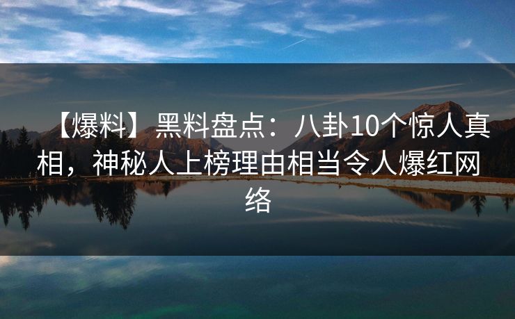 【爆料】黑料盘点：八卦10个惊人真相，神秘人上榜理由相当令人爆红网络