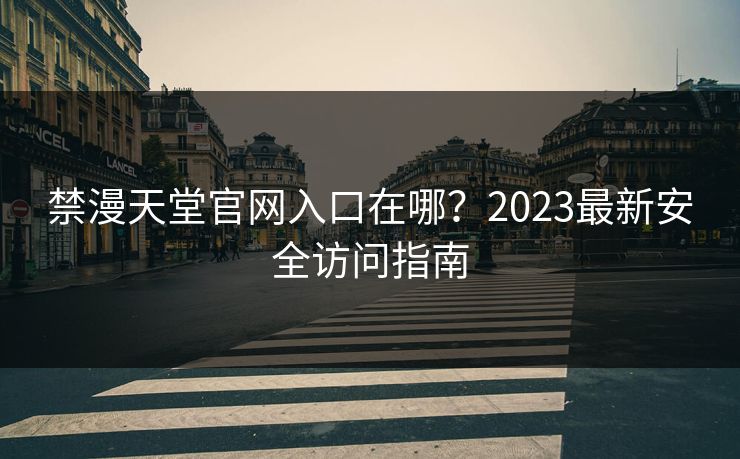 禁漫天堂官网入口在哪？2023最新安全访问指南