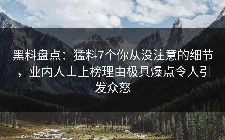 黑料盘点：猛料7个你从没注意的细节，业内人士上榜理由极具爆点令人引发众怒