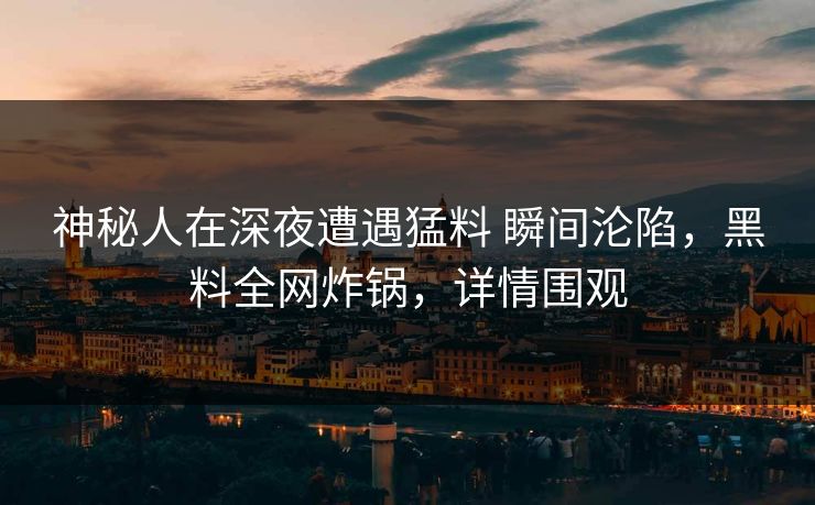 神秘人在深夜遭遇猛料 瞬间沦陷，黑料全网炸锅，详情围观