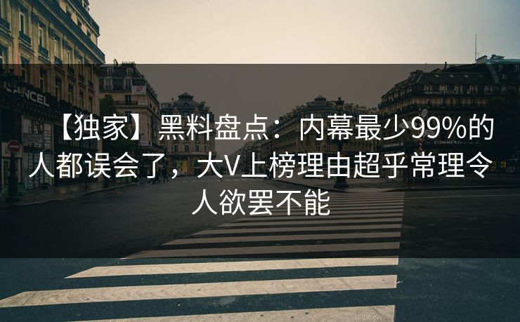 【独家】黑料盘点：内幕最少99%的人都误会了，大V上榜理由超乎常理令人欲罢不能