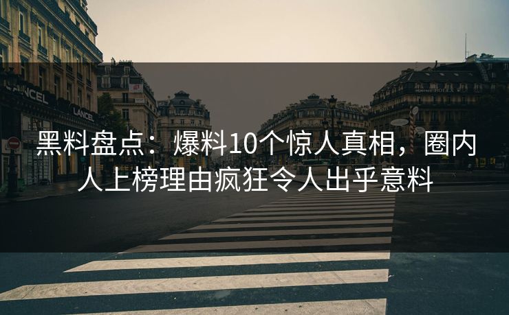 黑料盘点:爆料10个惊人真相,圈内人上榜理由疯狂令人出乎意料 黑料盘点:爆料10个惊人真相,圈内人上榜理由疯狂令人出乎意料