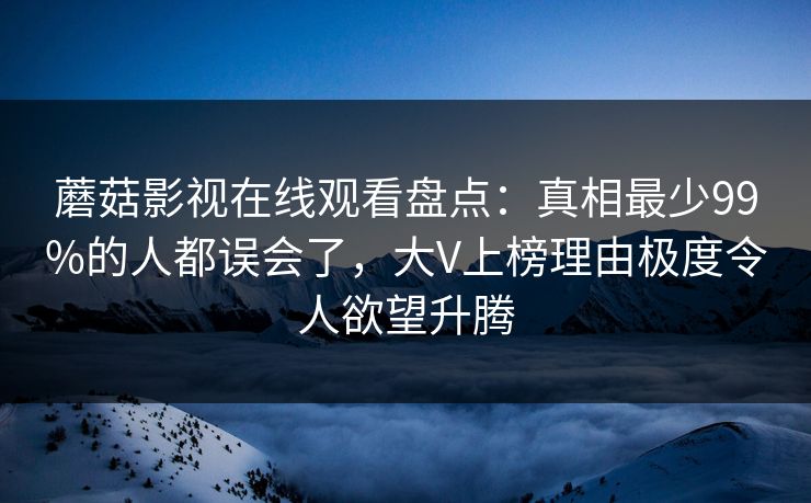 蘑菇影视在线观看盘点：真相最少99%的人都误会了，大V上榜理由极度令人欲望升腾