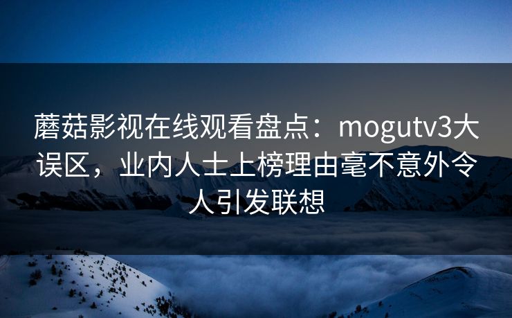 蘑菇影视在线观看盘点：mogutv3大误区，业内人士上榜理由毫不意外令人引发联想