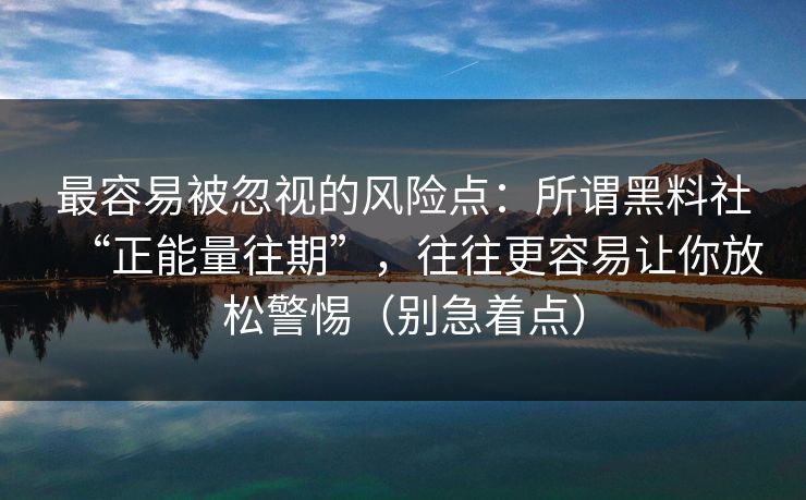 最容易被忽视的风险点：所谓黑料社“正能量往期”，往往更容易让你放松警惕（别急着点）