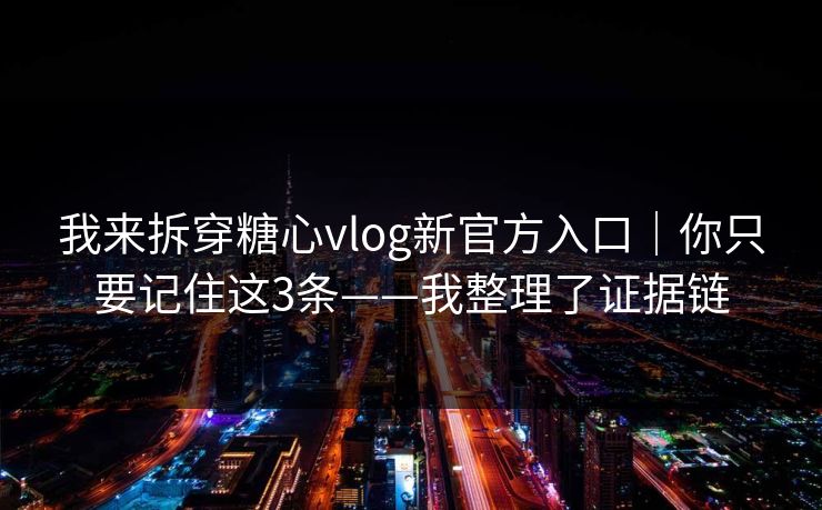 我来拆穿糖心vlog新官方入口｜你只要记住这3条——我整理了证据链