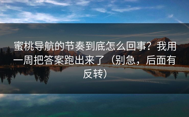 蜜桃导航的节奏到底怎么回事？我用一周把答案跑出来了（别急，后面有反转）