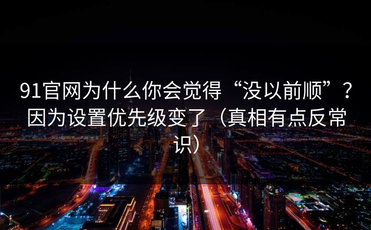 91官网为什么你会觉得“没以前顺”？因为设置优先级变了（真相有点反常识）