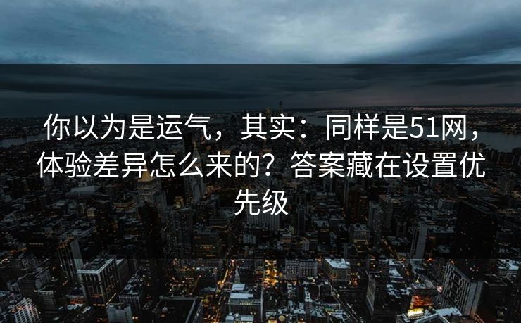 你以为是运气，其实：同样是51网，体验差异怎么来的？答案藏在设置优先级