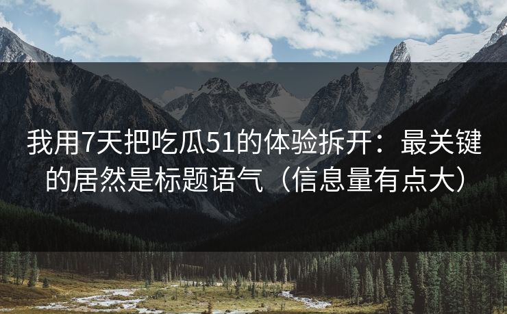 我用7天把吃瓜51的体验拆开：最关键的居然是标题语气（信息量有点大）