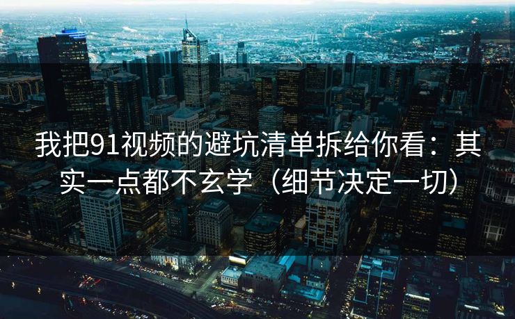 我把91视频的避坑清单拆给你看：其实一点都不玄学（细节决定一切）