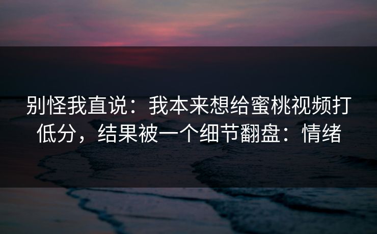 别怪我直说：我本来想给蜜桃视频打低分，结果被一个细节翻盘：情绪