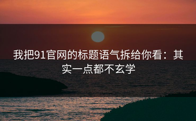 我把91官网的标题语气拆给你看：其实一点都不玄学