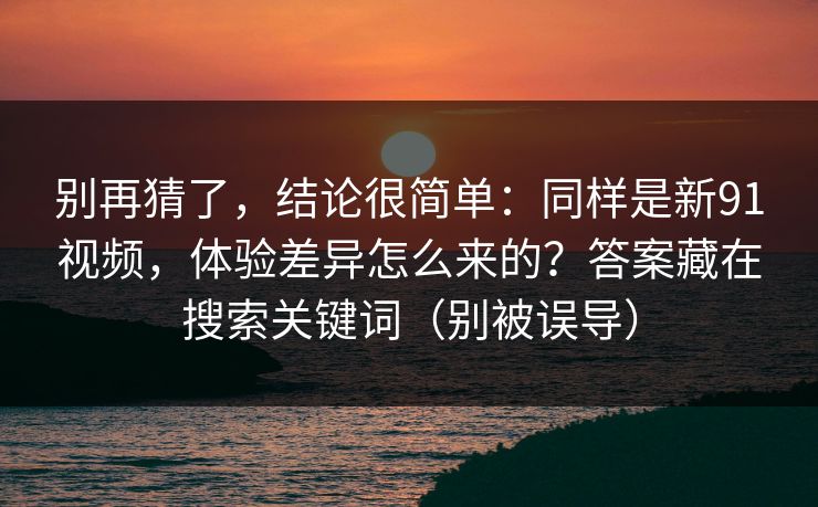 别再猜了，结论很简单：同样是新91视频，体验差异怎么来的？答案藏在搜索关键词（别被误导）