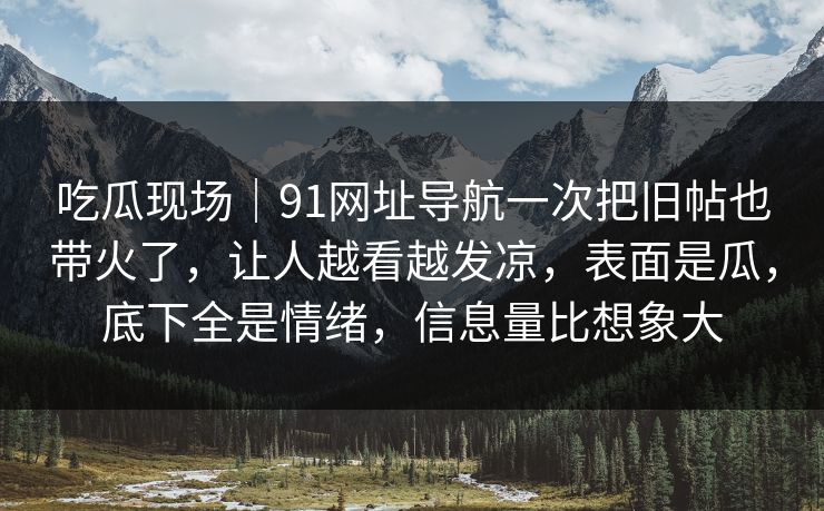 吃瓜现场|91网址导航一次把旧帖也带火了,让人越看越发凉,表面是瓜,底下全是情绪,信息量比想象大 吃瓜现场|91网址导航一次把旧帖也带火了,让人越看越发凉,表面是瓜,底下全是情绪,信息量比想象大