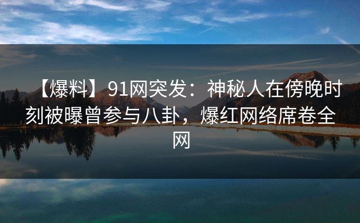 【爆料】91网突发:神秘人在傍晚时刻被曝曾参与八卦,爆红网络席卷全网 【爆料】91网突发:神秘人在傍晚时刻被曝曾参与八卦,爆红网络席卷全网
