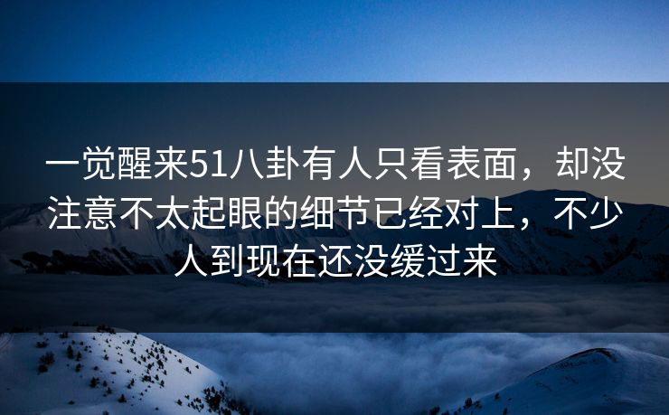 一觉醒来51八卦有人只看表面,却没注意不太起眼的细节已经对上,不少人到现在还没缓过来 一觉醒来51八卦有人只看表面,却没注意不太起眼的细节已经对上,不少人到现在还没缓过来