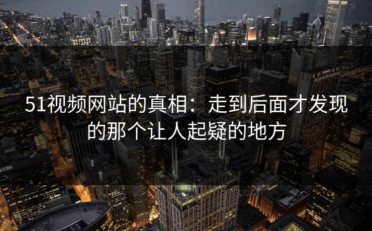 51视频网站的真相:走到后面才发现的那个让人起疑的地方 51视频网站的真相:走到后面才发现的那个让人起疑的地方