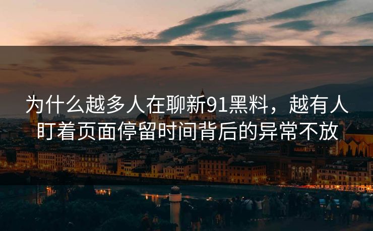 为什么越多人在聊新91黑料,越有人盯着页面停留时间背后的异常不放 为什么越多人在聊新91黑料,越有人盯着页面停留时间背后的异常不放